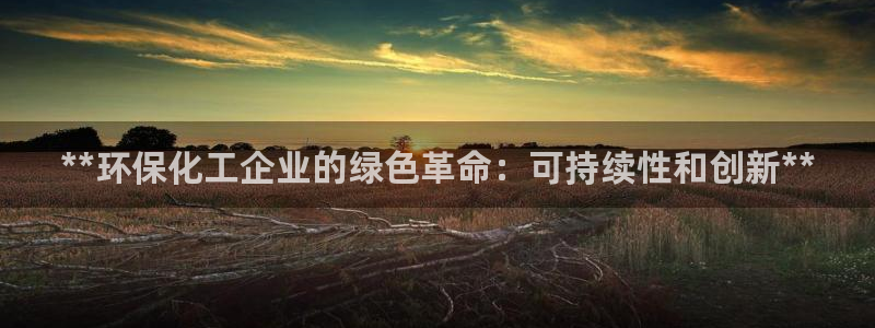 亿万先生下载客户端：**环保化工企业的绿色革命：可持续性和创新**