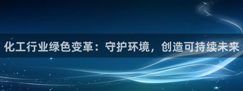 亿万先生客服联系电话：化工行业绿色变革：守护环境，创造可持续未来